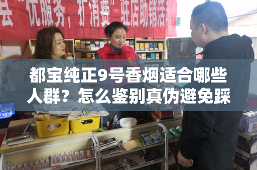 都宝纯正9号香烟适合哪些人群？怎么鉴别真伪避免踩坑？